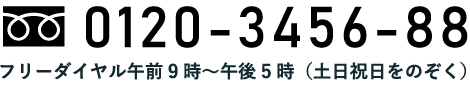 0120-3456-88 フリーダイヤル午前9時～午後5時（土日祝日をのぞく）